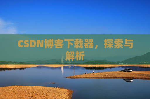 CSDN博客下载器,探索与解析 CSDN博客下载器,探索与解析