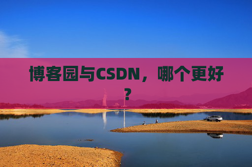 博客园与CSDN,哪个更好?