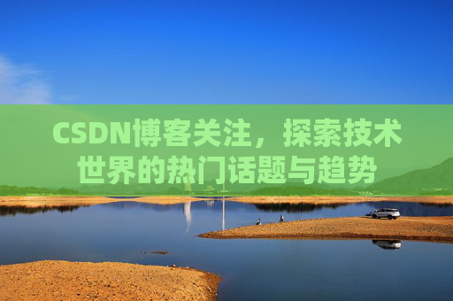 CSDN博客关注,探索技术世界的热门话题与趋势