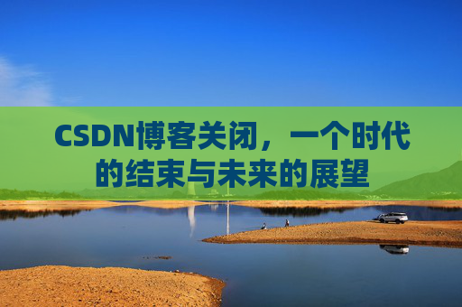 CSDN博客关闭,一个时代的结束与未来的展望